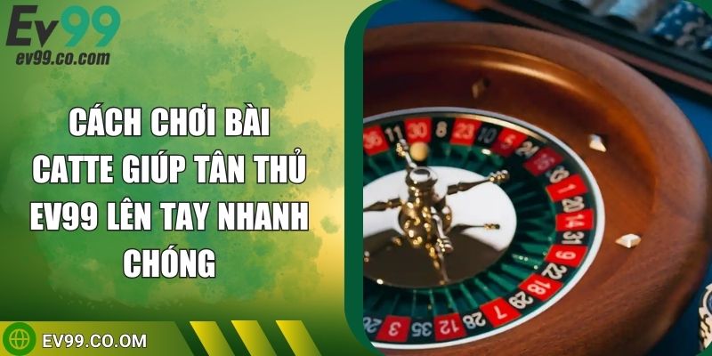 Cách Chơi Bài Catte Giúp Tân Thủ EV99 Lên Tay Nhanh Chóng